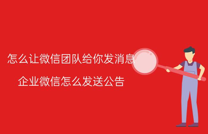 怎么让微信团队给你发消息 企业微信怎么发送公告，企业微信发送公告方法步骤？